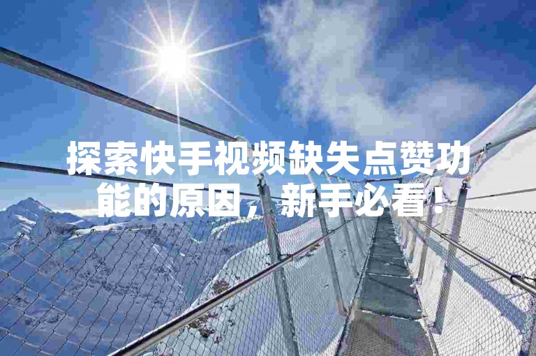 探索快手视频缺失点赞功能的原因，新手必看！