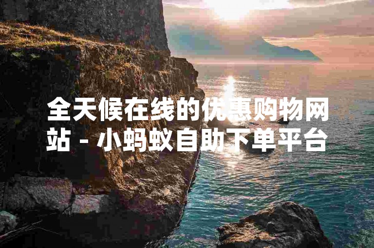 全天候在线的优惠购物网站 - 小蚂蚁自助下单平台，提供免费dy业务服务。