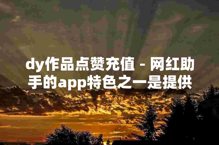 dy作品点赞充值 - 网红助手的app特色之一是提供便捷的点赞服务，让用户轻松提升作品的曝光度。