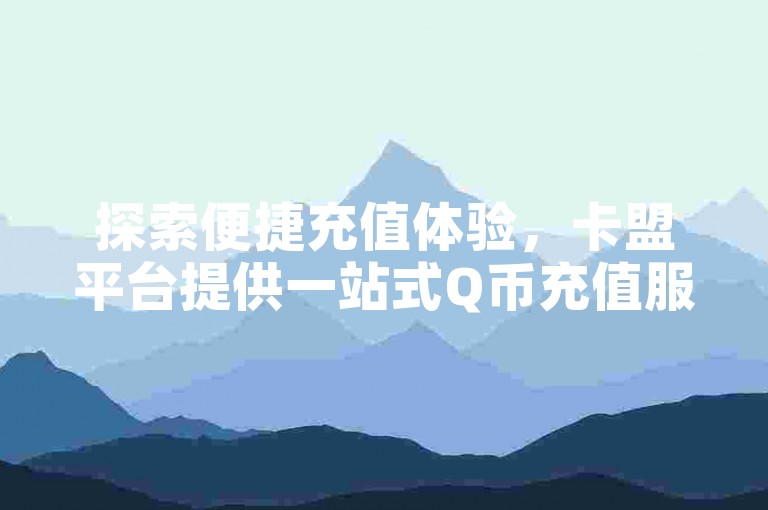 探索便捷充值体验，卡盟平台提供一站式Q币充值服务，让您的QQ业务享受快速到账与自助下单的便利。