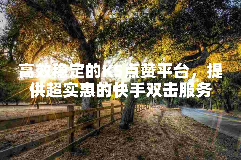 高效稳定的KS点赞平台，提供超实惠的快手双击服务，让您的内容瞬间获得关注。