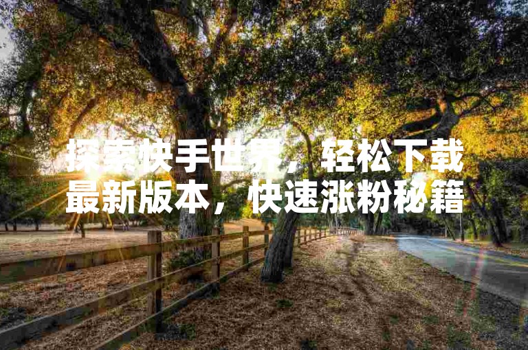 探索快手世界，轻松下载最新版本，快速涨粉秘籍等你来发现。