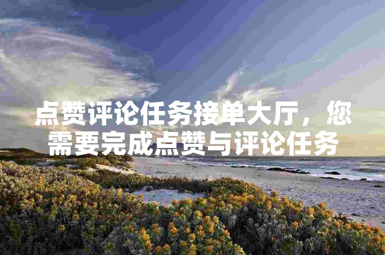 点赞评论任务接单大厅，您需要完成点赞与评论任务的专业平台？