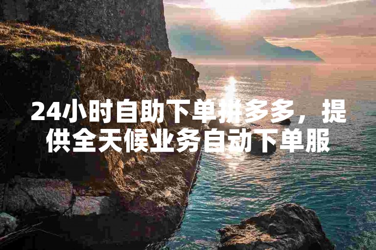 24小时自助下单拼多多，提供全天候业务自动下单服务。