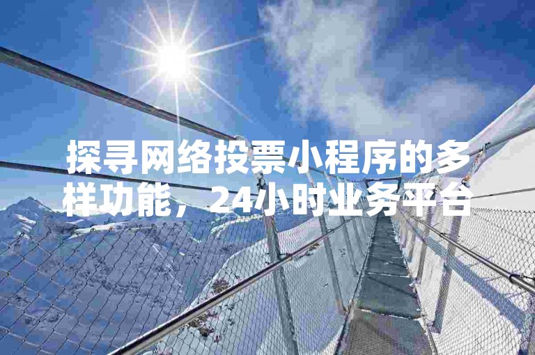 探寻网络投票小程序的多样功能，24小时业务平台及QQ空间点赞自助平台的实用信息。