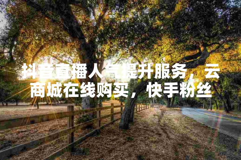 抖音直播人气提升服务，云商城在线购买，快手粉丝增长1万。