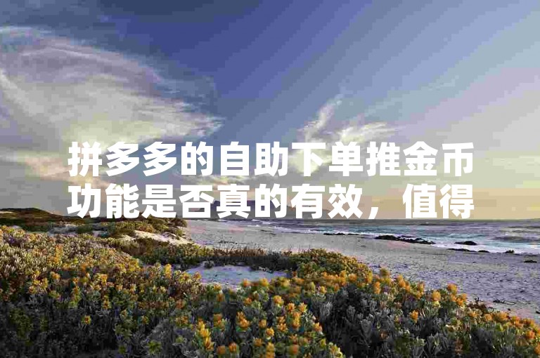 拼多多的自助下单推金币功能是否真的有效，值得深入探讨。