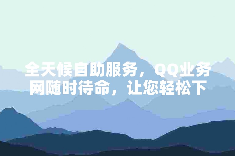全天候自助服务，QQ业务网随时待命，让您轻松下单。