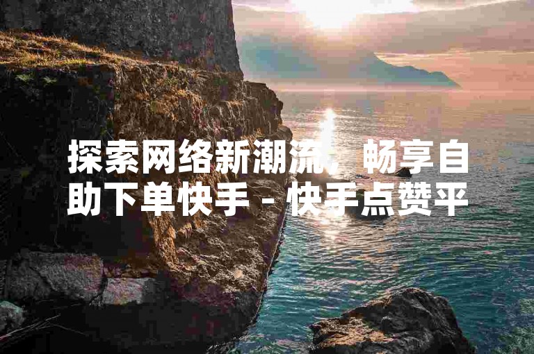 探索网络新潮流，畅享自助下单快手 - 快手点赞平台，全天候24小时秒单业务，尽享免费服务。