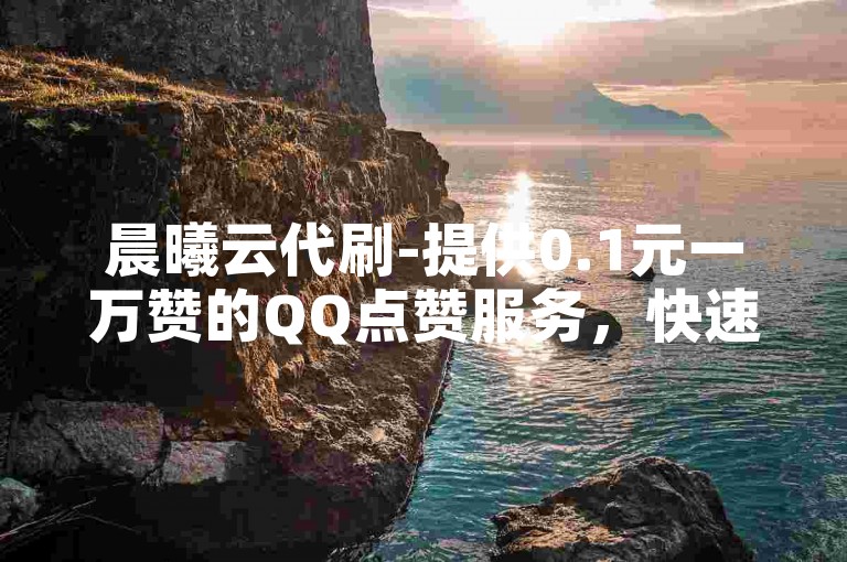 晨曦云代刷-提供0.1元一万赞的QQ点赞服务，快速提升你的社交影响力。