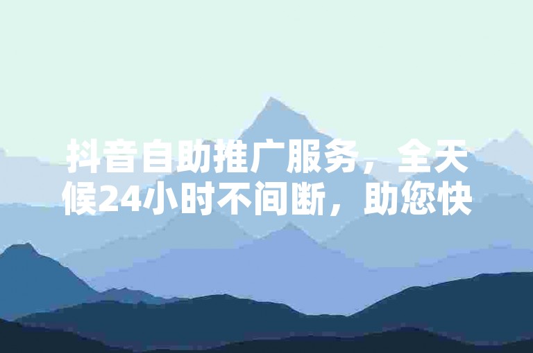 抖音自助推广服务，全天候24小时不间断，助您快速提升视频曝光度。