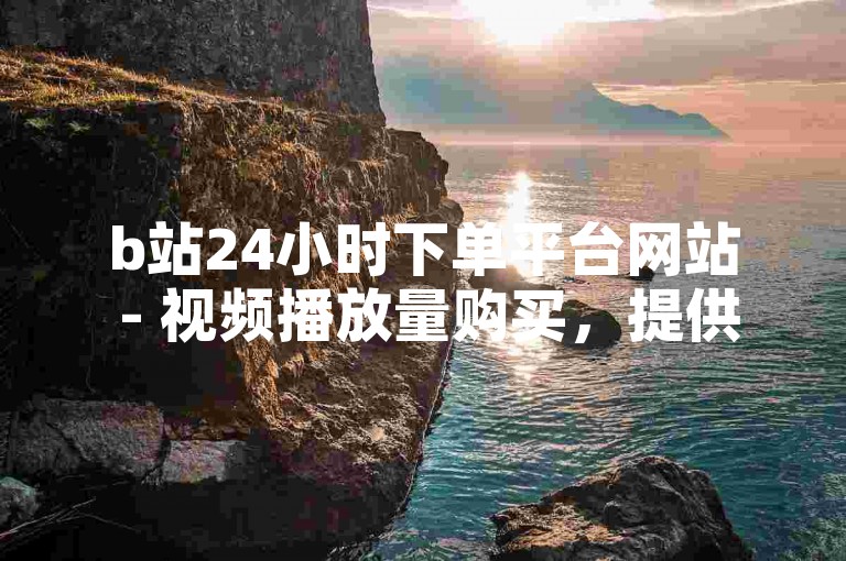 b站24小时下单平台网站 - 视频播放量购买，提供便捷的服务，满足用户对视频播放量增长的需求。