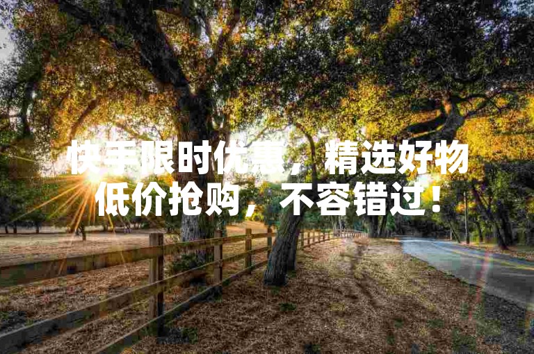 快手限时优惠，精选好物低价抢购，不容错过！