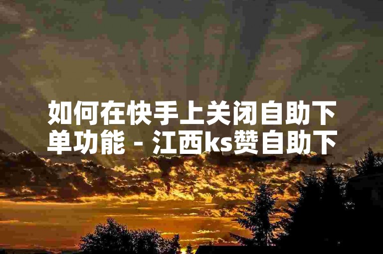 如何在快手上关闭自助下单功能 - 江西ks赞自助下单平台指南