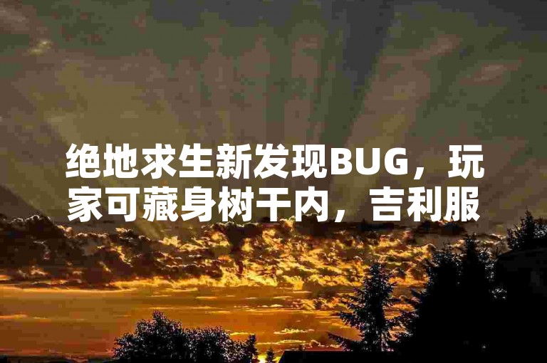绝地求生新发现BUG，玩家可藏身树干内，吉利服或成无用之物？