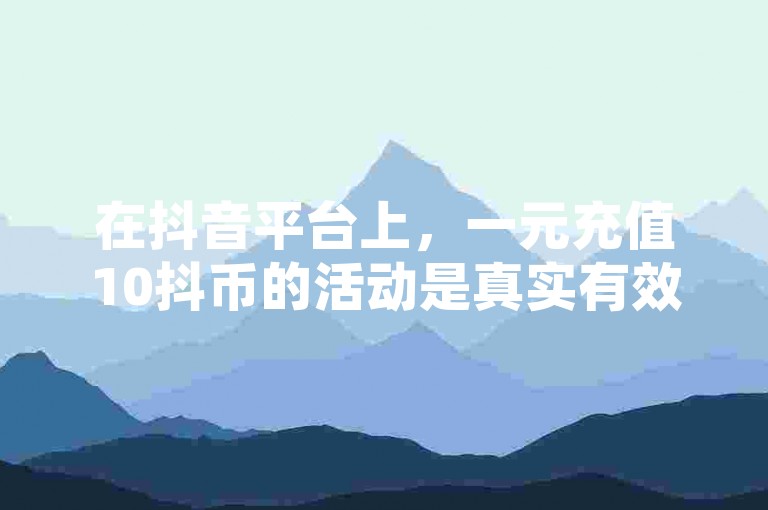 在抖音平台上，一元充值10抖币的活动是真实有效的，用户可以享受到这样的优惠。