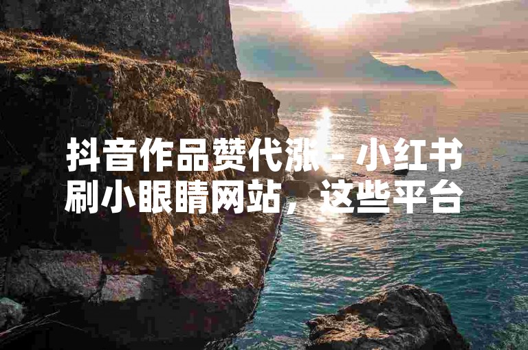 抖音作品赞代涨 - 小红书刷小眼睛网站，这些平台提供的服务可能会违反社交媒体平台的使用规定和政策。
