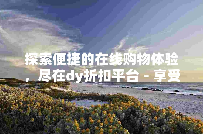 探索便捷的在线购物体验，尽在dy折扣平台 - 享受ks点赞服务的自助下单优惠。