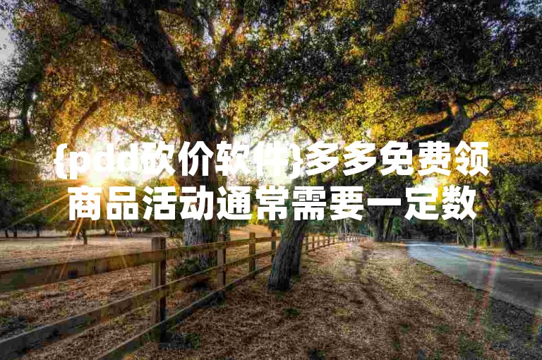 {pdd砍价软件}多多免费领商品活动通常需要一定数量的好友助力，具体人数因商品而异。