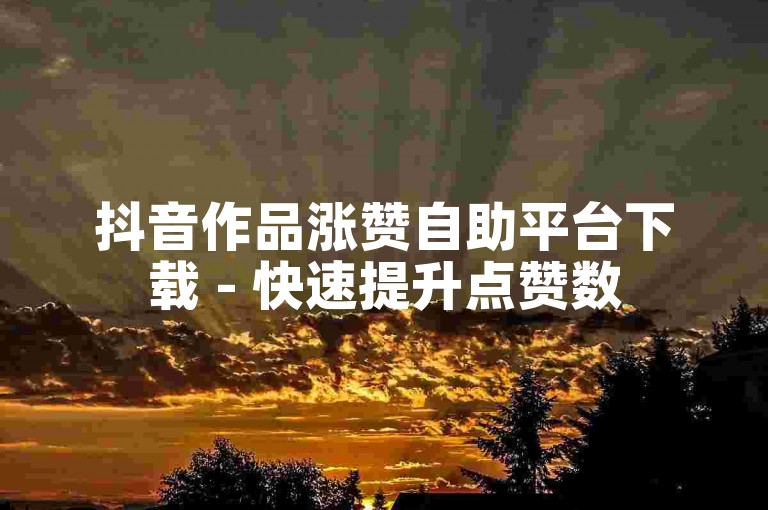 抖音作品涨赞自助平台下载 - 快速提升点赞数