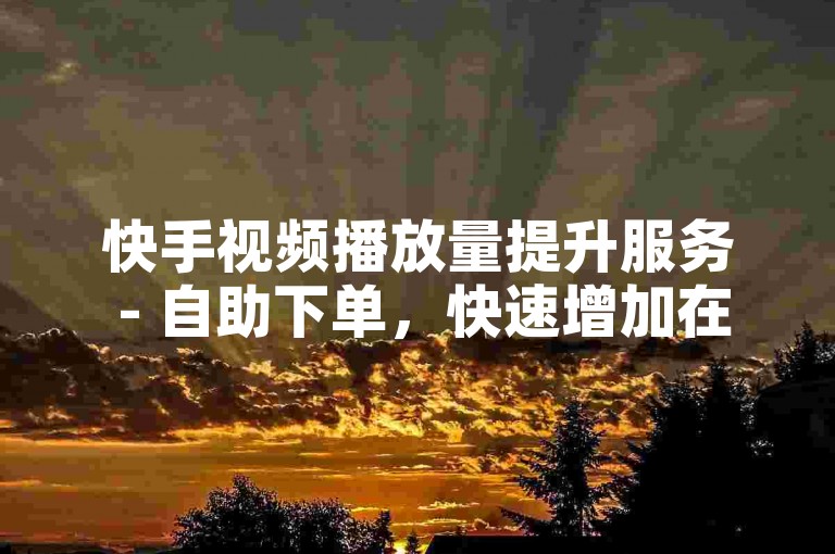 快手视频播放量提升服务 - 自助下单，快速增加在线人气。
