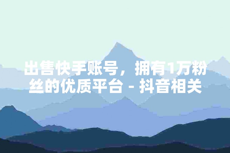 出售快手账号，拥有1万粉丝的优质平台 - 抖音相关服务全天候在线，下单即享免费优惠。