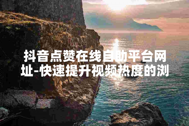 抖音点赞在线自助平台网址-快速提升视频热度的浏览量购买服务。