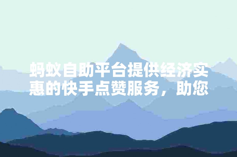 蚂蚁自助平台提供经济实惠的快手点赞服务，助您轻松获得所需的点赞数。