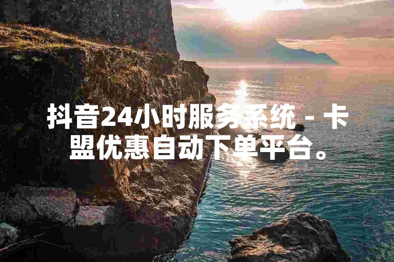 抖音24小时服务系统 - 卡盟优惠自动下单平台。