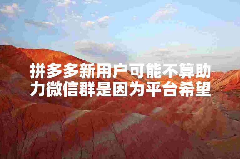 拼多多新用户可能不算助力微信群是因为平台希望确保活动的公平性和真实性。