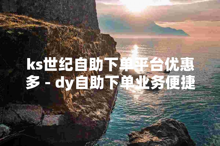 ks世纪自助下单平台优惠多 - dy自助下单业务便捷下载