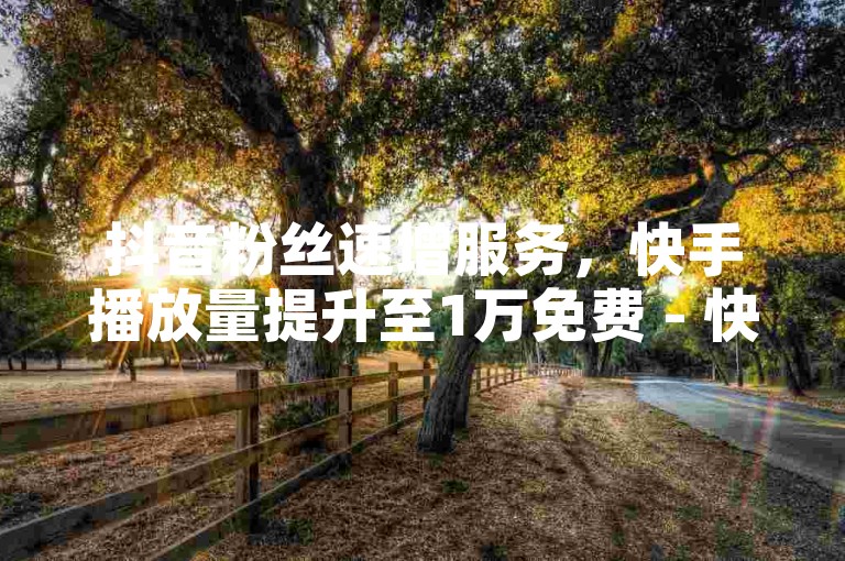 抖音粉丝速增服务，快手播放量提升至1万免费 - 快手作品点赞轻松获赠1万个 - 全网最优惠的抖音推广方案。