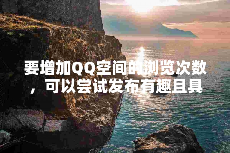 要增加QQ空间的浏览次数，可以尝试发布有趣且具有吸引力的内容，并积极与好友互动。