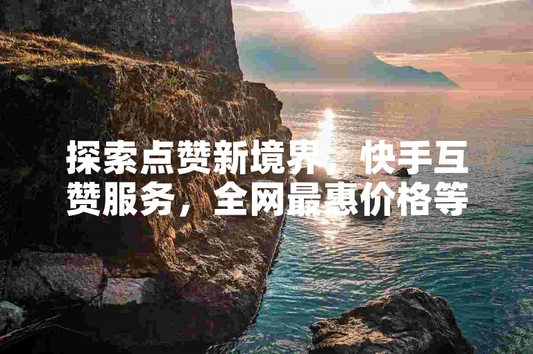 探索点赞新境界，快手互赞服务，全网最惠价格等你来体验。