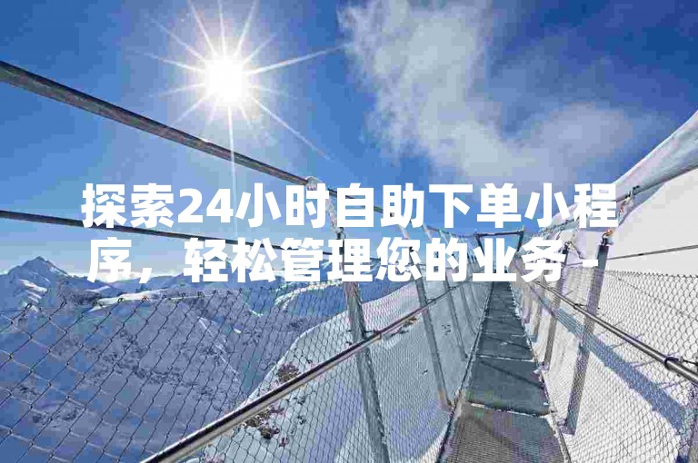 探索24小时自助下单小程序，轻松管理您的业务 - 揭秘拥有4万粉丝的快手账号市场价值 - 学习抖音与快手涨粉的有效策略。