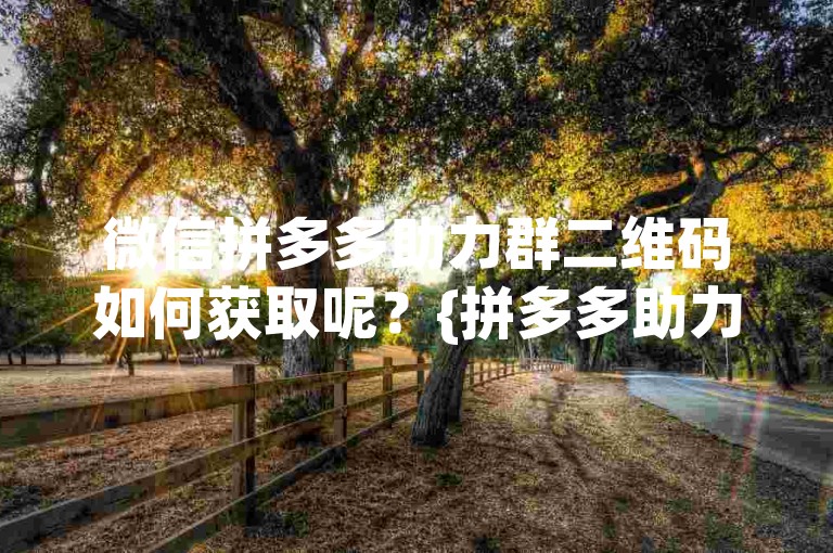 微信拼多多助力群二维码如何获取呢？{拼多多助力平台}