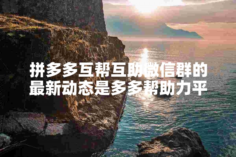 拼多多互帮互助微信群的最新动态是多多帮助力平台发布了新的通知。