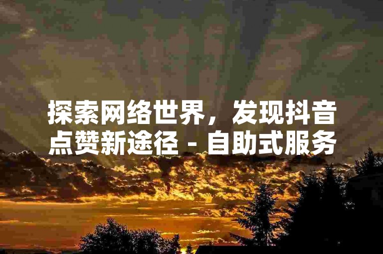 探索网络世界，发现抖音点赞新途径 - 自助式服务平台。