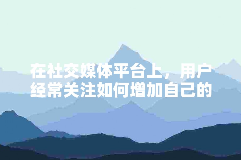 在社交媒体平台上，用户经常关注如何增加自己的粉丝数量，比如在今日头条上购买粉丝，或者担心自己在QQ空间的访客记录被他人查看。