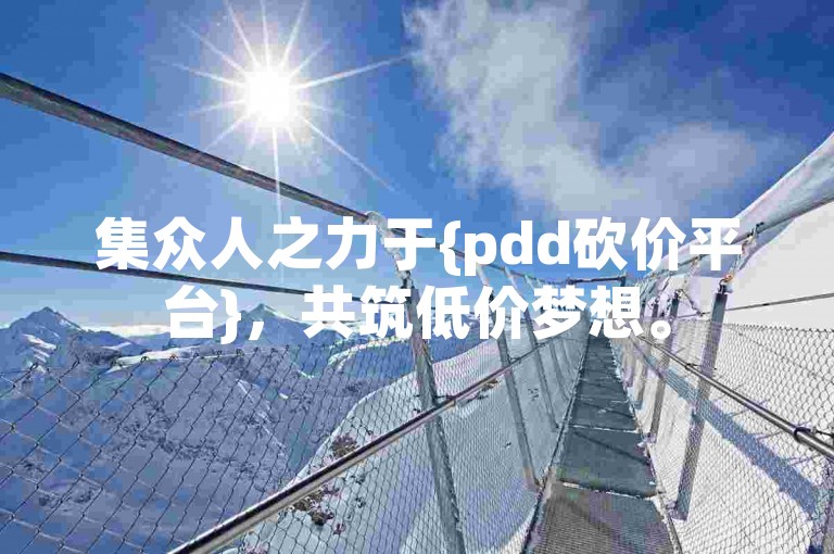 集众人之力于{pdd砍价平台}，共筑低价梦想。