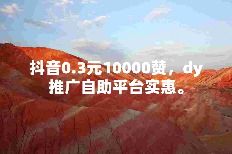抖音0.3元10000赞，dy推广自助平台实惠。