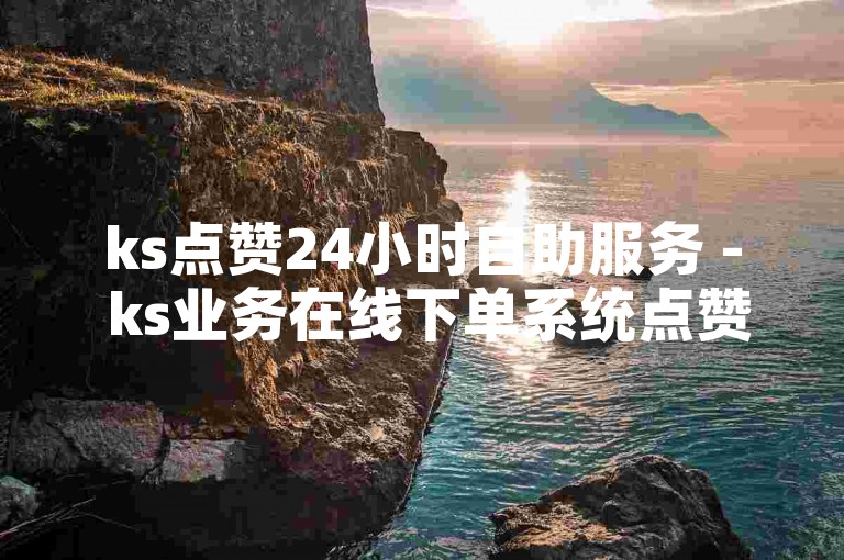 ks点赞24小时自助服务 - ks业务在线下单系统点赞