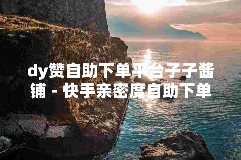 dy赞自助下单平台子子酱铺 - 快手亲密度自助下单，是一个方便快捷的服务平台。