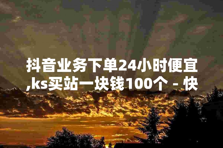 抖音业务下单24小时便宜,ks买站一块钱100个 - 快手3元1000粉 - qq怎么充说说赞震撼来袭！