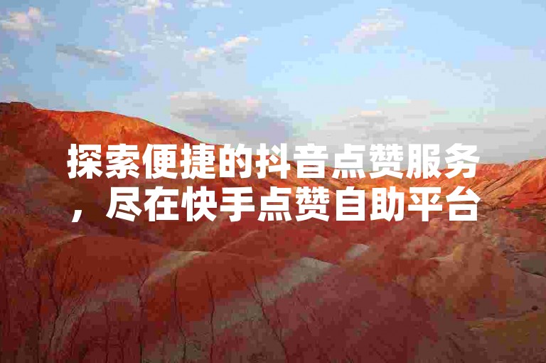 探索便捷的抖音点赞服务，尽在快手点赞自助平台。