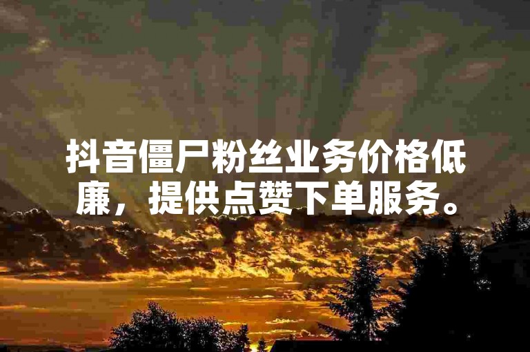 抖音僵尸粉丝业务价格低廉，提供点赞下单服务。
