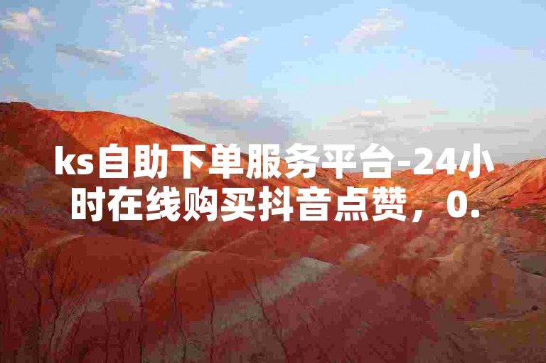 ks自助下单服务平台-24小时在线购买抖音点赞，0.01元起轻松提升作品热度。