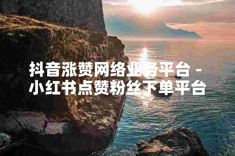 抖音涨赞网络业务平台 - 小红书点赞粉丝下单平台使用指南。