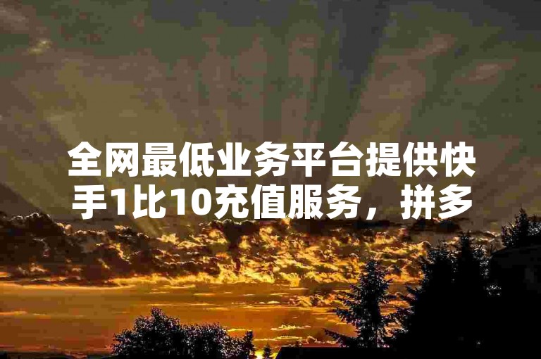 全网最低业务平台提供快手1比10充值服务，拼多多助力无限刷人脚本，以及抖音搞笑段子拍摄技巧。