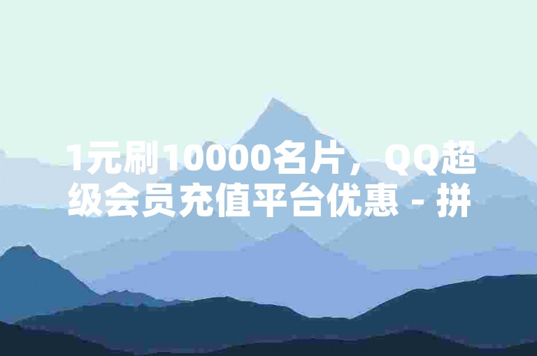 1元刷10000名片，QQ超级会员充值平台优惠 - 拼多多业务网全天候自动下单 - 抖音点赞自助服务。